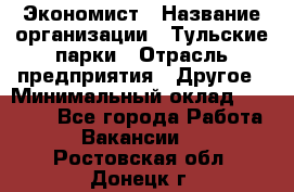 Экономист › Название организации ­ Тульские парки › Отрасль предприятия ­ Другое › Минимальный оклад ­ 20 000 - Все города Работа » Вакансии   . Ростовская обл.,Донецк г.